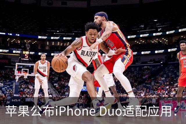 苹果公布iPhone Duo适配应用：爱奇艺、WPS、淘宝等在列